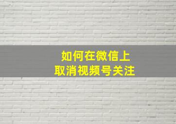 如何在微信上取消视频号关注