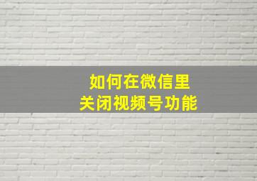 如何在微信里关闭视频号功能