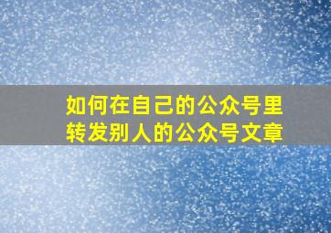 如何在自己的公众号里转发别人的公众号文章