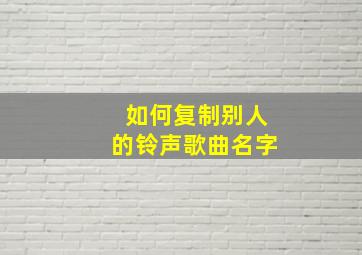 如何复制别人的铃声歌曲名字