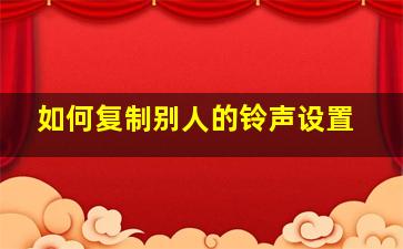 如何复制别人的铃声设置