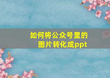 如何将公众号里的图片转化成ppt