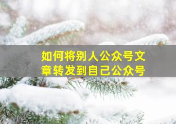 如何将别人公众号文章转发到自己公众号