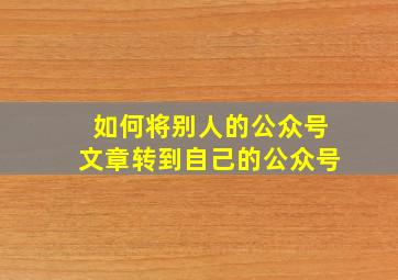 如何将别人的公众号文章转到自己的公众号