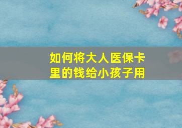 如何将大人医保卡里的钱给小孩子用