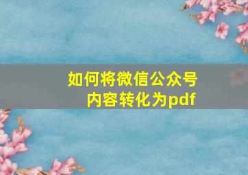 如何将微信公众号内容转化为pdf