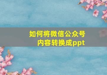 如何将微信公众号内容转换成ppt