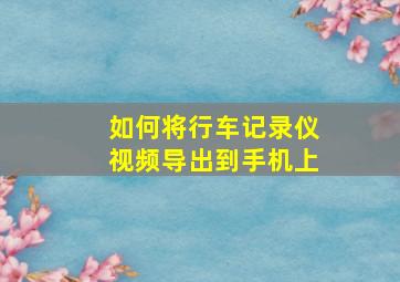 如何将行车记录仪视频导出到手机上