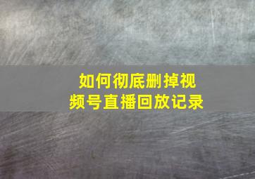 如何彻底删掉视频号直播回放记录