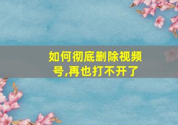 如何彻底删除视频号,再也打不开了