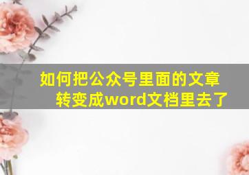 如何把公众号里面的文章转变成word文档里去了