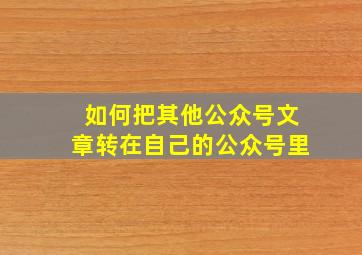 如何把其他公众号文章转在自己的公众号里