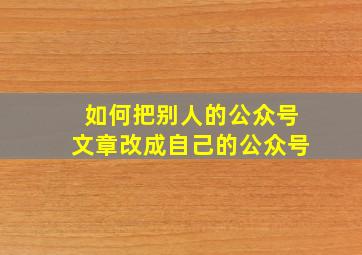 如何把别人的公众号文章改成自己的公众号