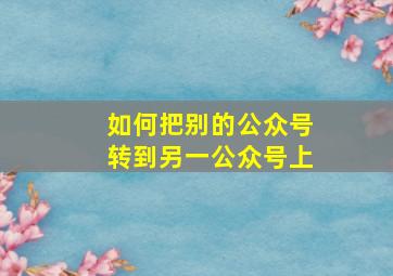 如何把别的公众号转到另一公众号上