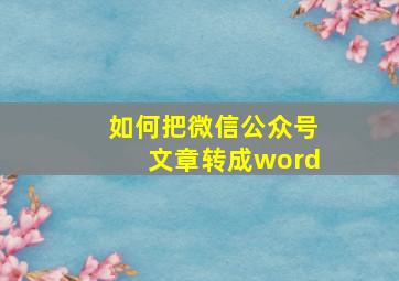 如何把微信公众号文章转成word