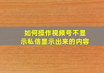 如何操作视频号不显示私信显示出来的内容