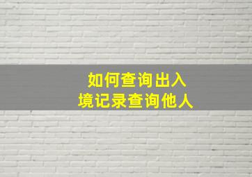 如何查询出入境记录查询他人