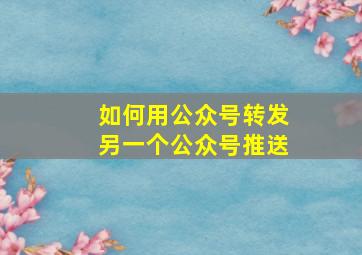 如何用公众号转发另一个公众号推送