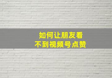 如何让朋友看不到视频号点赞