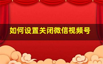 如何设置关闭微信视频号