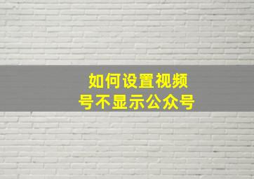 如何设置视频号不显示公众号