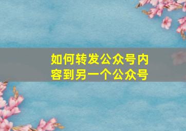 如何转发公众号内容到另一个公众号