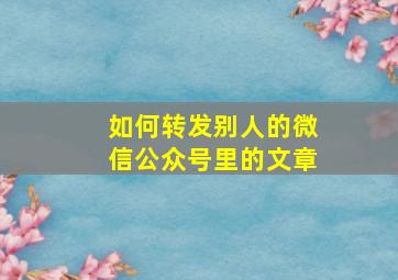 如何转发别人的微信公众号里的文章