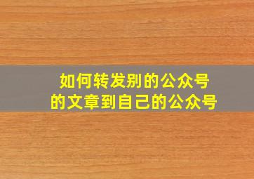 如何转发别的公众号的文章到自己的公众号