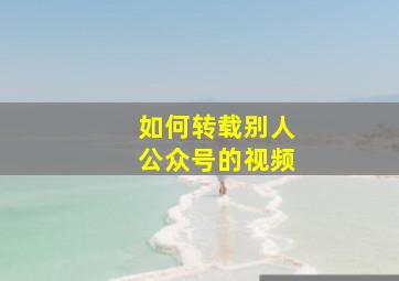 如何转载别人公众号的视频