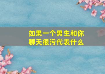 如果一个男生和你聊天很污代表什么