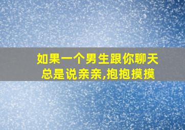 如果一个男生跟你聊天总是说亲亲,抱抱摸摸