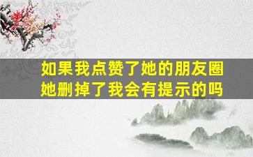 如果我点赞了她的朋友圈她删掉了我会有提示的吗