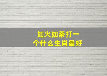 如火如荼打一个什么生肖最好