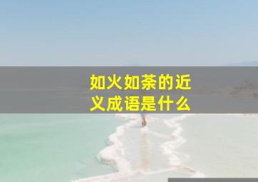 如火如荼的近义成语是什么