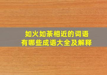 如火如荼相近的词语有哪些成语大全及解释