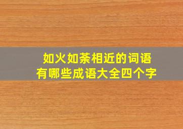 如火如荼相近的词语有哪些成语大全四个字