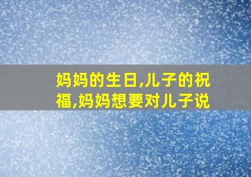 妈妈的生日,儿子的祝福,妈妈想要对儿子说