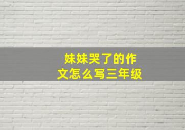 妹妹哭了的作文怎么写三年级