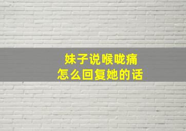 妹子说喉咙痛怎么回复她的话