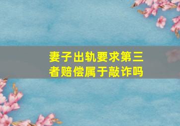 妻子出轨要求第三者赔偿属于敲诈吗