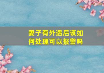 妻子有外遇后该如何处理可以报警吗