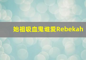 始祖吸血鬼谁爱Rebekah