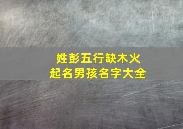 姓彭五行缺木火起名男孩名字大全