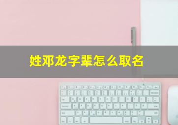 姓邓龙字辈怎么取名