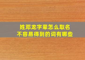 姓邓龙字辈怎么取名不容易得到的词有哪些