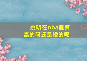 姚明在nba里算高的吗还是矮的呢