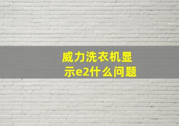 威力洗衣机显示e2什么问题