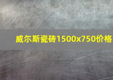 威尓斯瓷砖1500x750价格