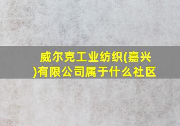 威尔克工业纺织(嘉兴)有限公司属于什么社区