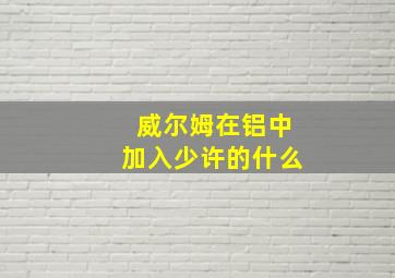 威尔姆在铝中加入少许的什么